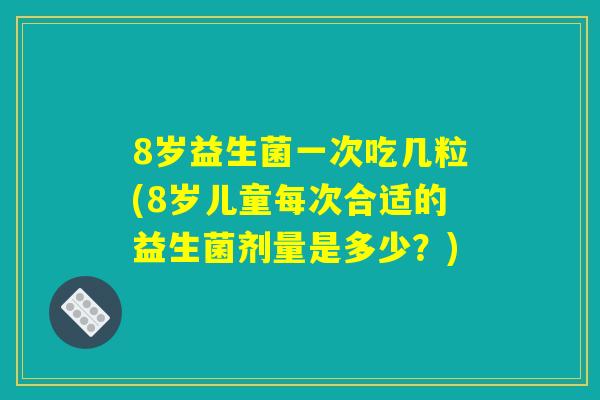 8岁益生菌一次吃几粒(8岁儿童每次合适的益生菌剂量是多少？)