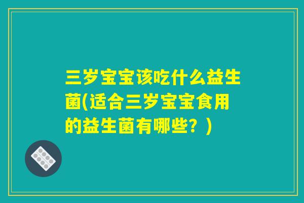 三岁宝宝该吃什么益生菌(适合三岁宝宝食用的益生菌有哪些？)