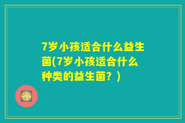 7岁小孩适合什么益生菌(7岁小孩适合什么种类的益生菌?) 7岁小孩适合什么益生菌(7岁小孩适合什么种类的益生菌?)