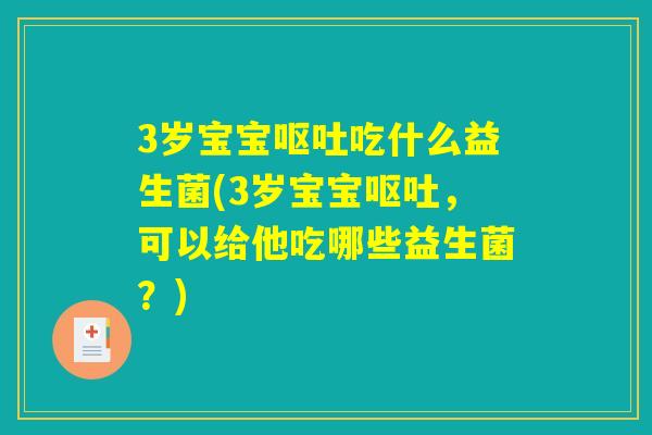 3岁宝宝呕吐吃什么益生菌(3岁宝宝呕吐，可以给他吃哪些益生菌？)