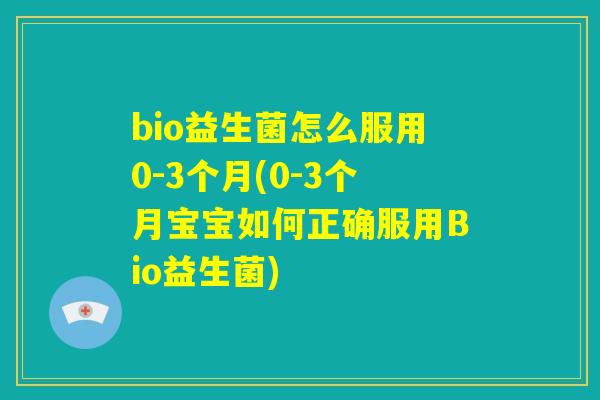 bio益生菌怎么服用0-3个月(0-3个月宝宝如何正确服用Bio益生菌) bio益生菌怎么服用0-3个月(0-3个月宝宝如何正确服用Bio益生菌)