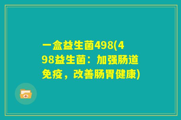 一盒益生菌498(498益生菌:加强肠道免疫,改善肠胃健康) 一盒益生菌498(498益生菌:加强肠道免疫,改善肠胃健康)
