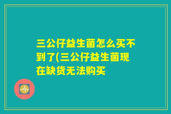 三公仔益生菌怎么买不到了(三公仔益生菌现在缺货无法购买
