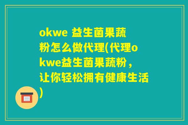 okwe 益生菌果蔬粉怎么做代理(代理okwe益生菌果蔬粉，让你轻松拥有健康生活)