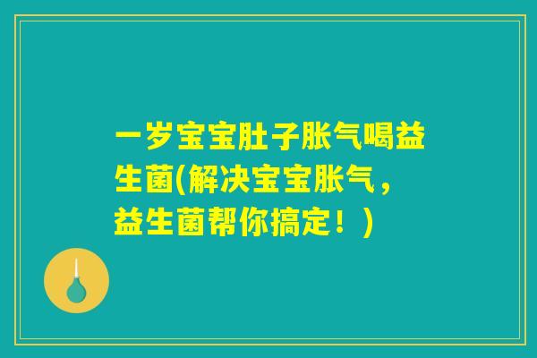 一岁宝宝肚子胀气喝益生菌(解决宝宝胀气，益生菌帮你搞定！)