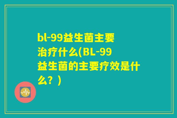bl-99益生菌主要治疗什么(BL-99益生菌的主要疗效是什么？)