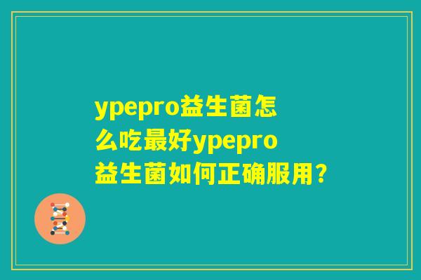 ypepro益生菌怎么吃最好ypepro益生菌如何正确服用？