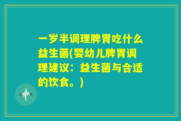 一岁半调理脾胃吃什么益生菌(婴幼儿脾胃调理建议：益生菌与合适的饮食。)