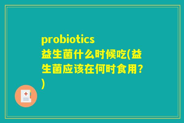 probiotics益生菌什么时候吃(益生菌应该在何时食用?) probiotics益生菌什么时候吃(益生菌应该在何时食用?)