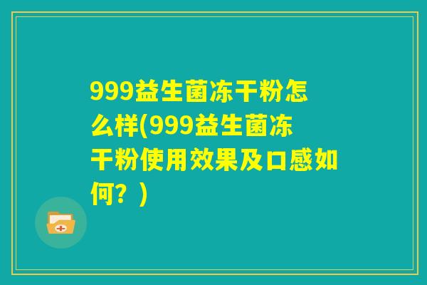 999益生菌冻干粉怎么样(999益生菌冻干粉使用效果及口感如何?) 999益生菌冻干粉怎么样(999益生菌冻干粉使用效果及口感如何?)