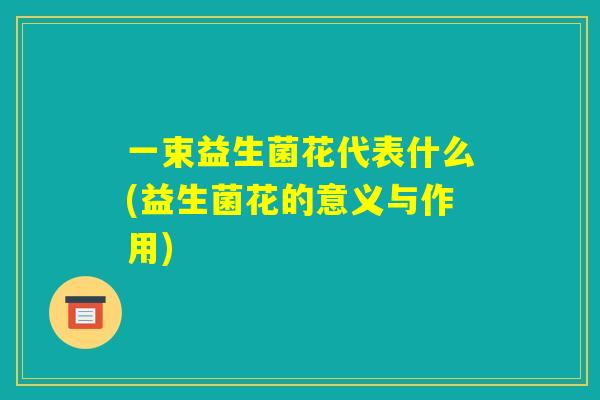 一束益生菌花代表什么(益生菌花的意义与作用) 一束益生菌花代表什么(益生菌花的意义与作用)