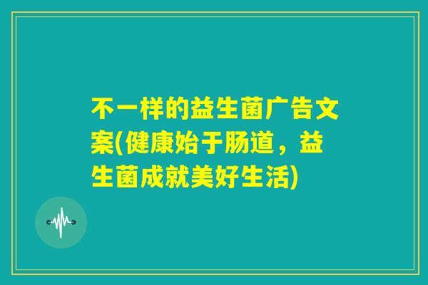 不一样的益生菌广告文案(健康始于肠道,益生菌成就美好生活) 不一样的益生菌广告文案(健康始于肠道,益生菌成就美好生活)