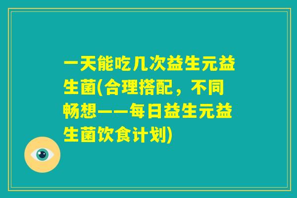 一天能吃几次益生元益生菌(合理搭配,不同畅想——每日益生元益生菌饮食计划) 一天能吃几次益生元益生菌(合理搭配,不同畅想——每日益生元益生菌饮食计划)