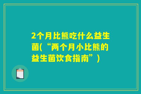 2个月比熊吃什么益生菌(“两个月小比熊的益生菌饮食指南”) 2个月比熊吃什么益生菌(“两个月小比熊的益生菌饮食指南”)
