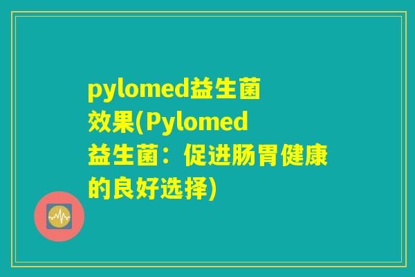 pylomed益生菌效果(Pylomed益生菌：促进肠胃健康的良好选择)