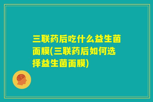 三联药后吃什么益生菌面膜(三联药后如何选择益生菌面膜) 三联药后吃什么益生菌面膜(三联药后如何选择益生菌面膜)