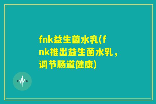 fnk益生菌水乳(fnk推出益生菌水乳，调节肠道健康)