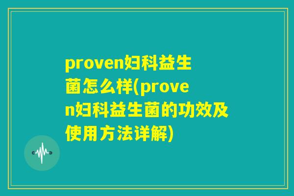 proven妇科益生菌怎么样(proven妇科益生菌的功效及使用方法详解) proven妇科益生菌怎么样(proven妇科益生菌的功效及使用方法详解)