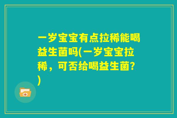 一岁宝宝有点拉稀能喝益生菌吗(一岁宝宝拉稀,可否给喝益生菌?) 一岁宝宝有点拉稀能喝益生菌吗(一岁宝宝拉稀,可否给喝益生菌?)