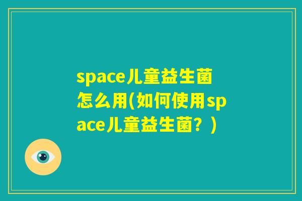 space儿童益生菌怎么用(如何使用space儿童益生菌？)