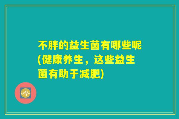 不胖的益生菌有哪些呢(健康养生，这些益生菌有助于减肥)