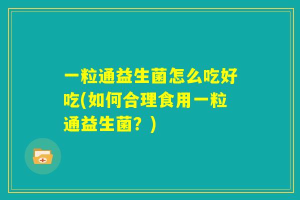 一粒通益生菌怎么吃好吃(如何合理食用一粒通益生菌？)