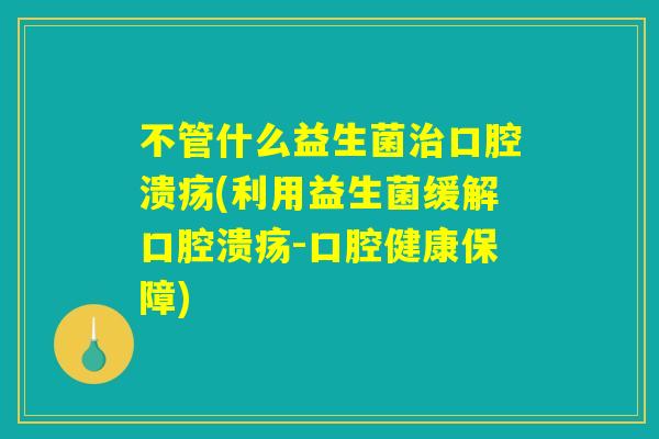 不管什么益生菌治口腔溃疡(利用益生菌缓解口腔溃疡-口腔健康保障)