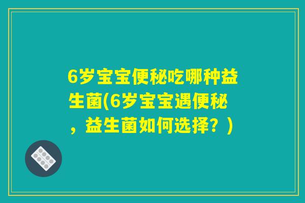 6岁宝宝便秘吃哪种益生菌(6岁宝宝遇便秘，益生菌如何选择？)