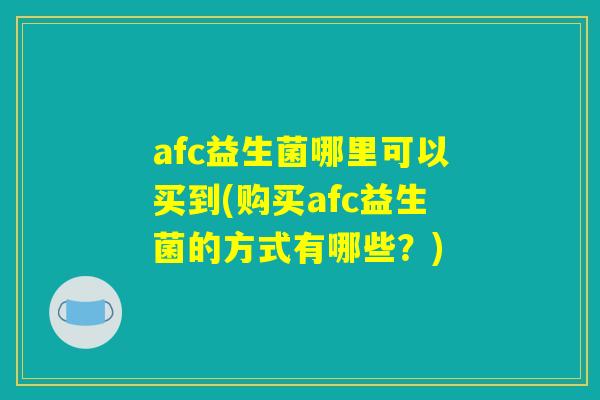 afc益生菌哪里可以买到(购买afc益生菌的方式有哪些？)