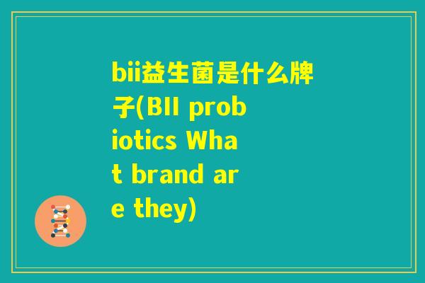 bii益生菌是什么牌子(BII probiotics What brand are they)