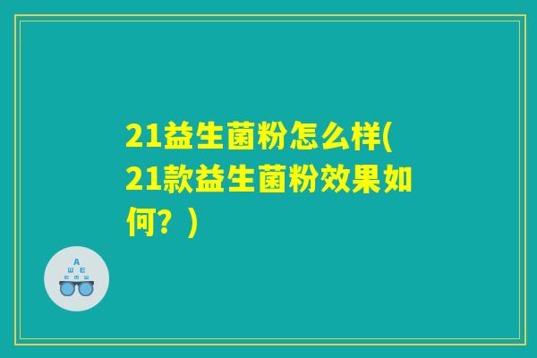 21益生菌粉怎么样(21款益生菌粉效果如何？)