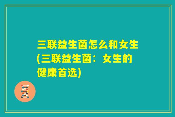 三联益生菌怎么和女生(三联益生菌：女生的健康首选)