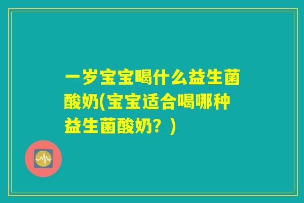 一岁宝宝喝什么益生菌酸奶(宝宝适合喝哪种益生菌酸奶？)