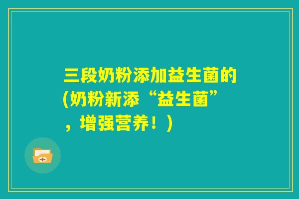 三段奶粉添加益生菌的(奶粉新添“益生菌”，增强营养！)