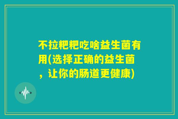 不拉粑粑吃啥益生菌有用(选择正确的益生菌，让你的肠道更健康)