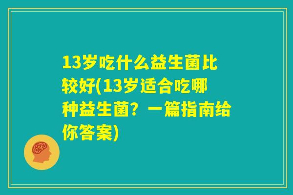 13岁吃什么益生菌比较好(13岁适合吃哪种益生菌？一篇指南给你答案)