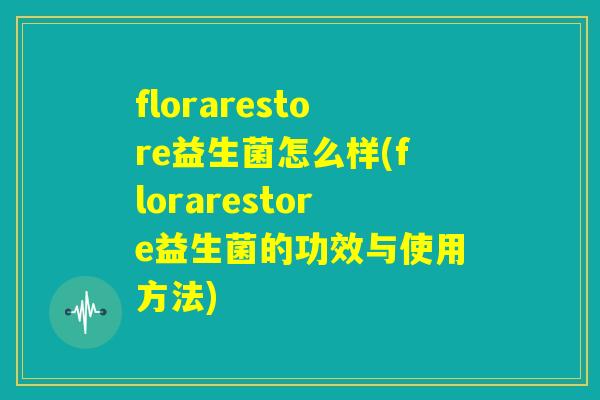 florarestore益生菌怎么样(florarestore益生菌的功效与使用方法)