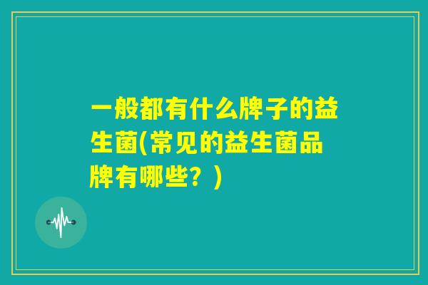 一般都有什么牌子的益生菌(常见的益生菌品牌有哪些？)