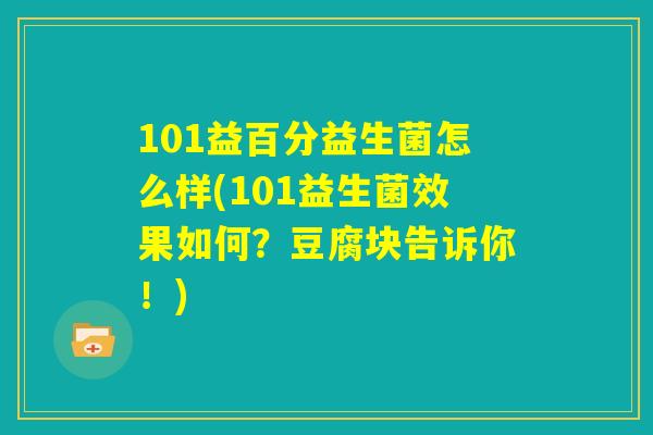 101益百分益生菌怎么样(101益生菌效果如何？豆腐块告诉你！)
