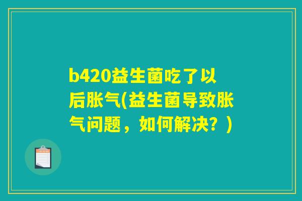 b420益生菌吃了以后胀气(益生菌导致胀气问题，如何解决？)
