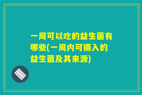 一周可以吃的益生菌有哪些(一周内可摄入的益生菌及其来源) 一周可以吃的益生菌有哪些(一周内可摄入的益生菌及其来源)