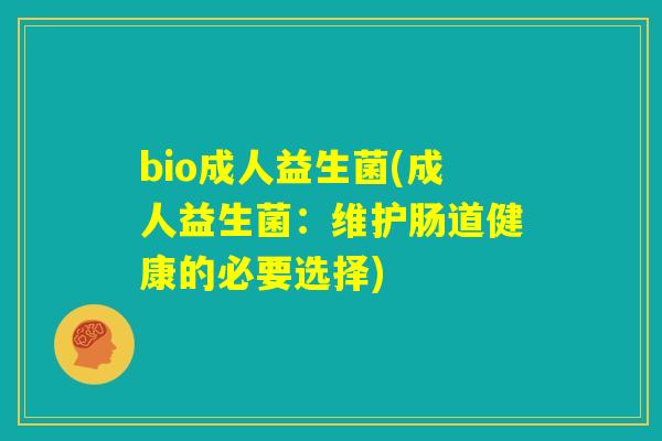 bio成人益生菌(成人益生菌:维护肠道健康的必要选择) bio成人益生菌(成人益生菌:维护肠道健康的必要选择)