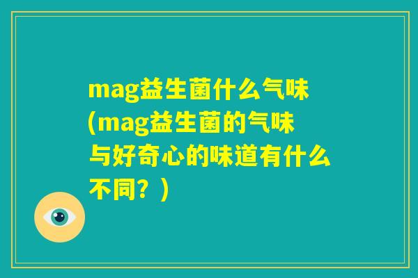 mag益生菌什么气味(mag益生菌的气味与好奇心的味道有什么不同？)