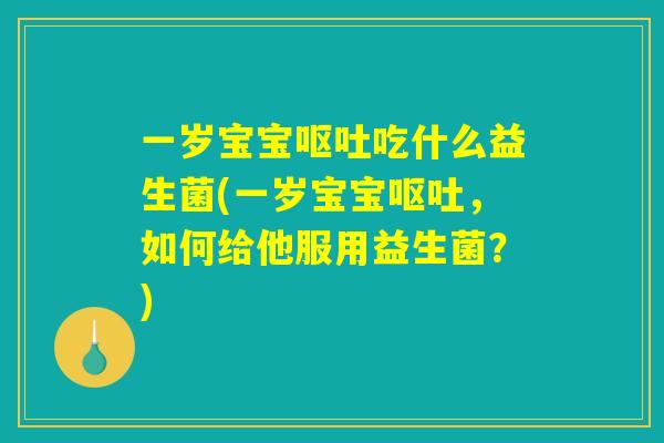 一岁宝宝呕吐吃什么益生菌(一岁宝宝呕吐,如何给他服用益生菌?) 一岁宝宝呕吐吃什么益生菌(一岁宝宝呕吐,如何给他服用益生菌?)