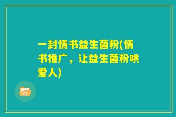 一封情书益生菌粉(情书推广,让益生菌粉哄爱人) 一封情书益生菌粉(情书推广,让益生菌粉哄爱人)