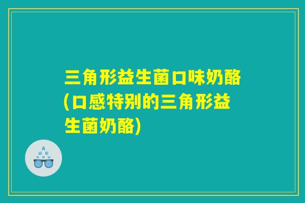 三角形益生菌口味奶酪(口感特别的三角形益生菌奶酪)