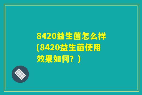 8420益生菌怎么样(8420益生菌使用效果如何？)