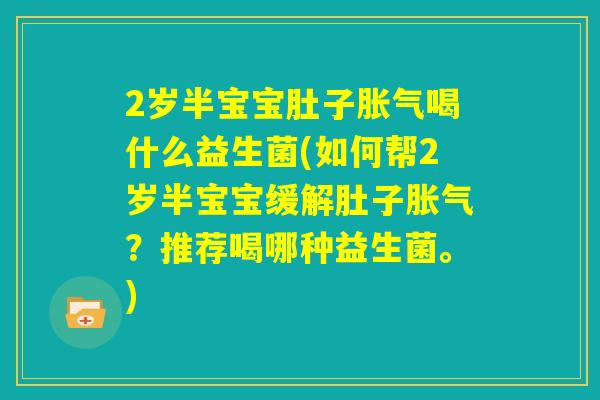 2岁半宝宝肚子胀气喝什么益生菌(如何帮2岁半宝宝缓解肚子胀气？推荐喝哪种益生菌。)