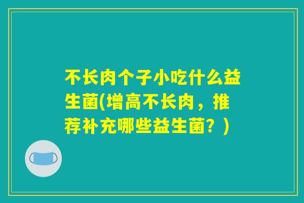 不长肉个子小吃什么益生菌(增高不长肉，推荐补充哪些益生菌？)