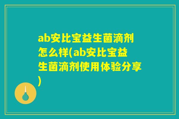 ab安比宝益生菌滴剂怎么样(ab安比宝益生菌滴剂使用体验分享) ab安比宝益生菌滴剂怎么样(ab安比宝益生菌滴剂使用体验分享)